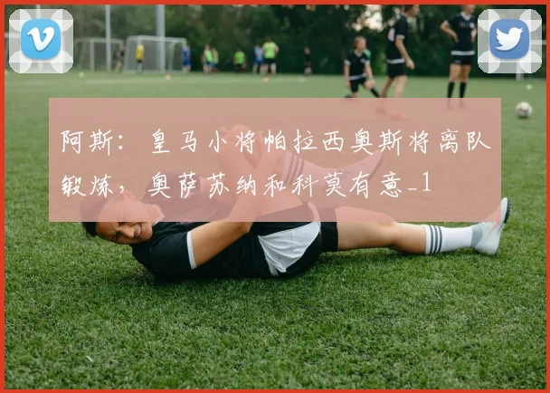 阿斯：皇马小将帕拉西奥斯将离队锻炼，奥萨苏纳和科莫有意_1