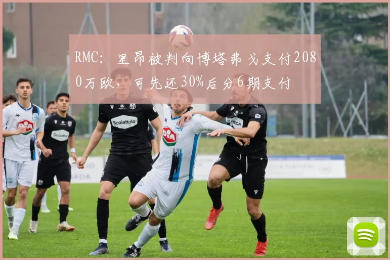 RMC：里昂被判向博塔弗戈支付2080万欧，可先还30%后分6期支付