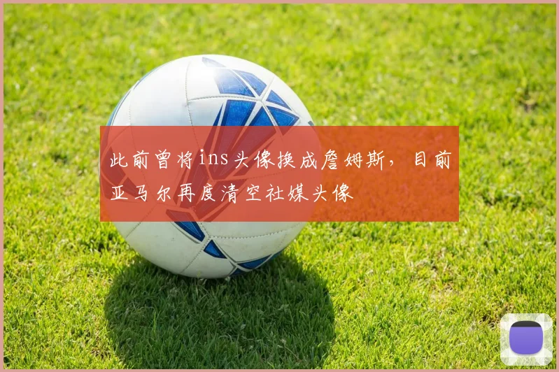 此前曾将ins头像换成詹姆斯，目前亚马尔再度清空社媒头像