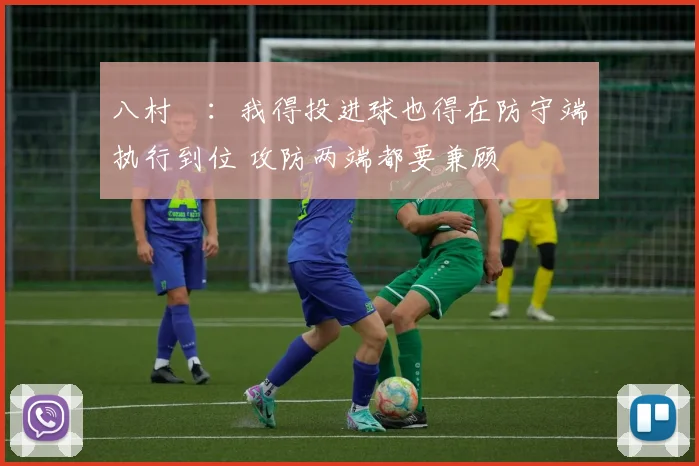 八村塁：我得投进球也得在防守端执行到位 攻防两端都要兼顾